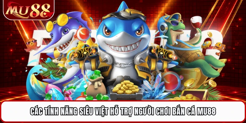Các tính năng siêu việt hỗ trợ người chơi bắn cá MU88 